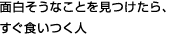 面白そうなことを見つけたら、すぐ食いつく人